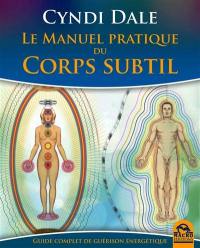 Le manuel pratique du corps subtil : guide complet de guérison énergétique