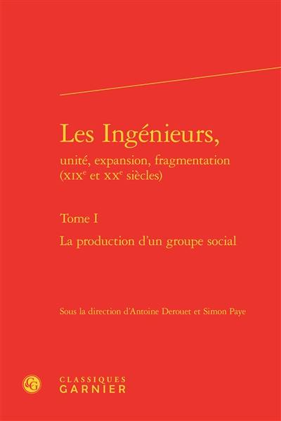 Les ingénieurs, unité, expansion, fragmentation (XIXe et XXe siècles). Vol. 1. La production d'un groupe social