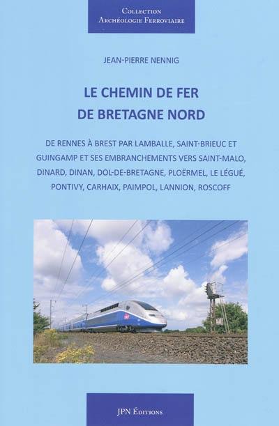 Le chemin de fer de Bretagne Nord : de Rennes à Brest par Lamballe, Saint-Brieuc et Guingamp et ses embranchements vers Saint-Malo, Dinard, Dinan, Dol-de-Bretagne, Ploërmel, Le Légué, Pontivy, Carhaix, Paimpol, Lannion, Roscoff