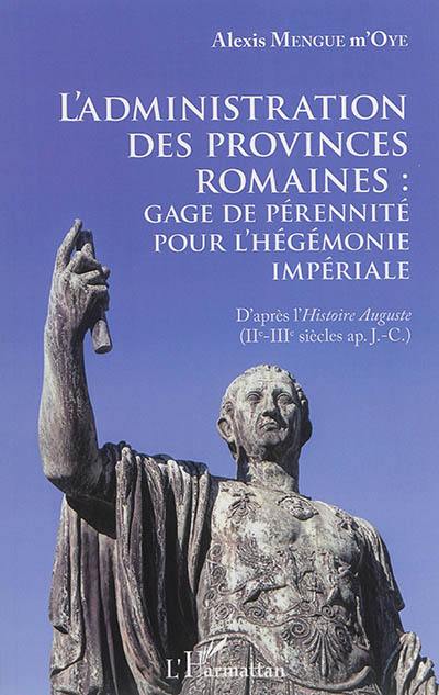 L'administration des provinces romaines : gage de pérennité pour l'hégémonie impériale : d'après l'Histoire Auguste (IIe-IIIe siècles apr. J.-C.)