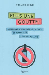 Plus une goutte ! : apprendre à se passer de l'alcool et retrouver le goût à la vie