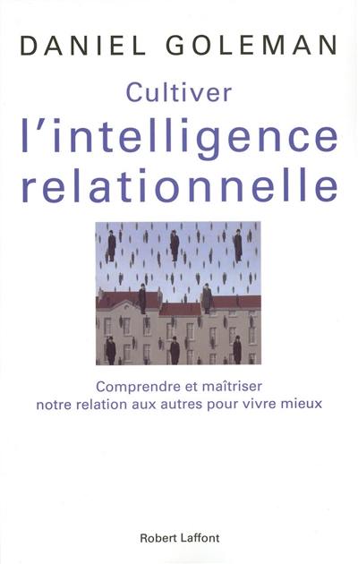 Cultiver l'intelligence relationnelle : comprendre et maîtriser notre relation aux autres pour vivre mieux