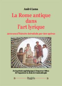 La Rome antique dans l'art lyrique : 2.200 ans d'histoire introduits par 600 opéras : de la période mythologique à l'empereur Othon, de Vespasien à la chute de Constantinople