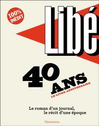 Libé : 40 ans, le livre anniversaire : le roman d'un journal, le récit d'une époque