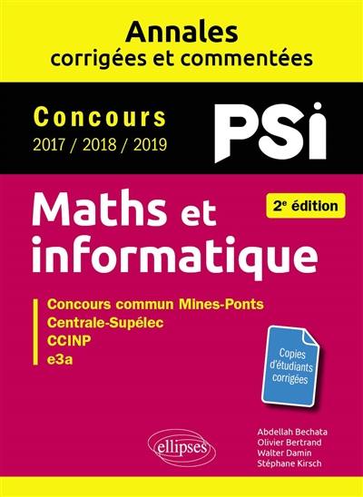 Maths et informatique, PSI : annales corrigées et commentées, concours 2017, 2018, 2019 : concours commun Mines-Ponts, Centrale-Supélec, CCINP, e3a