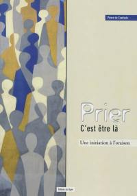 Prier c'est être là : une initiation à l'oraison