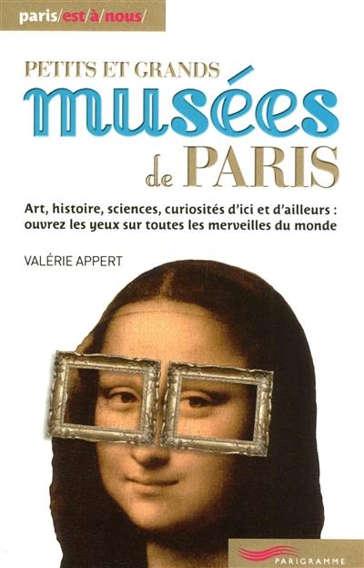 Petits et grands musées de Paris : art, histoire, sciences, curiosités d'ici et d'ailleurs, ouvrez les yeux sur toutes les merveilles du monde