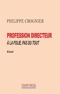 Profession directeur : à la folie, pas du tout : essai