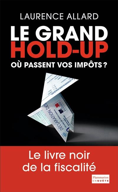 Le grand hold-up : où passent vos impôts ? : le livre noir de la fiscalité