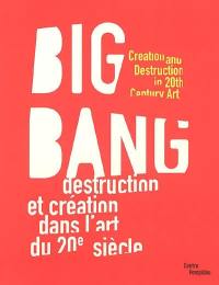 Big bang : destruction et création dans l'art du XXe siècle : exposition, Paris, Centre Pompidou, Musée national d'art moderne-Centre de création industrielle, 15 juin 2005-22 févr. 2006. Big bang : creation and destruction in 20th Century art : exposition, Paris, Centre Pompidou, Musée national d'art moderne-Centre de création industrielle, 15 juin 2005-22 févr. 2006