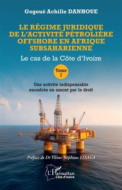 Le régime juridique de l'activité pétrolière offshore en Afrique subsaharienne : le cas de la Côte d'Ivoire. Vol. 1. Une activité indispensable encadrée en amont par le droit