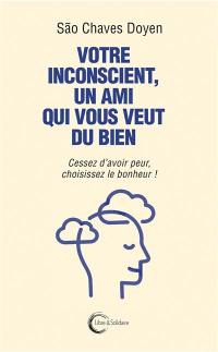 Votre inconscient, un ami qui vous veut du bien : cessez d'avoir peur, choisissez le bonheur !