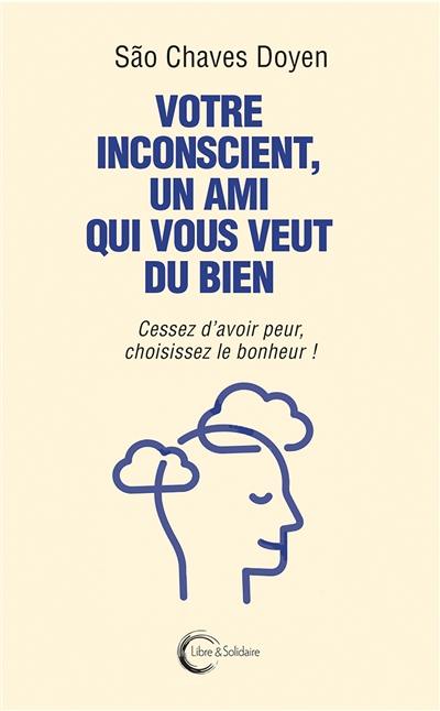 Votre inconscient, un ami qui vous veut du bien : cessez d'avoir peur, choisissez le bonheur !