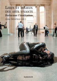 Lieux et milieux des arts vivants : performer l'institution