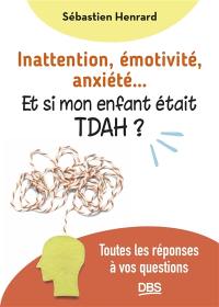 Inattention, émotivité, anxiété... : et si mon enfant était TDAH ? : toutes les réponses à vos questions