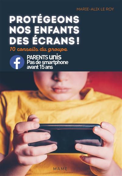 Protégeons nos enfants des écrans ! : 10 conseils du groupe Parents unis, pas de smartphone avant 15 ans