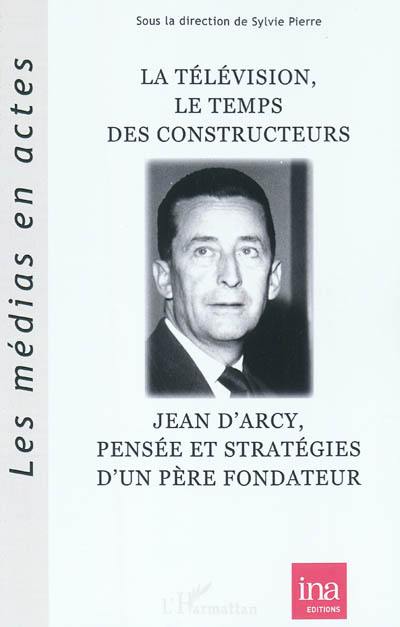 La télévision, le temps des constructeurs : Jean d'Arcy, pensée et stratégie d'un père fondateur