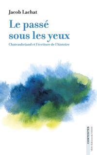 Le passé sous les yeux : Chateaubriand et l'écriture de l'histoire