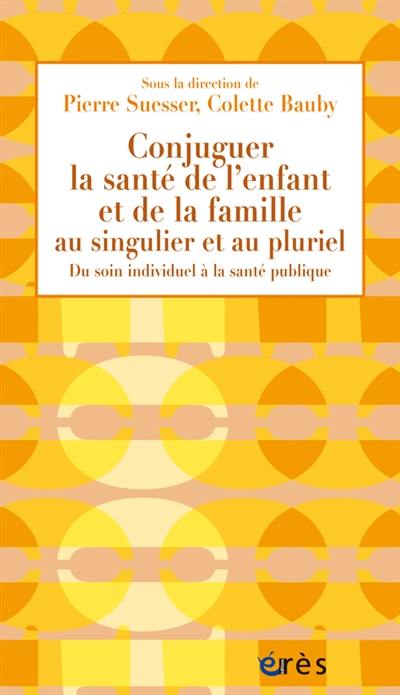 Conjuguer la santé de l'enfant et de la famille au singulier et au pluriel : du soin individuel à la santé publique : actes du 40e colloque du Syndicat national des médecins de protection maternelle et infantile, Paris, 28-29 novembre 2014