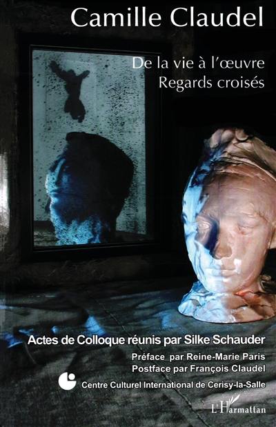 Camille Claudel : de la vie à l'oeuvre, regards croisés : actes de colloque du Centre culturel international de Cerisy-la-Salle, juillet 2006