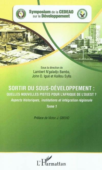 Sortir du sous-développement : quelles nouvelles pistes pour l'Afrique de l'Ouest ? : actes du Symposium de la CEDEAO sur le développement, Ouagadougou, 3-5 octobre 2010. Vol. 1. Aspects historiques, institutions et intégration régionale