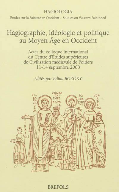 Hagiographie, idéologie et politique au Moyen Age en Occident : actes du colloque international du Centre d'études supérieures de civilisation médiévale de Poitiers, 11-14 septembre 2008