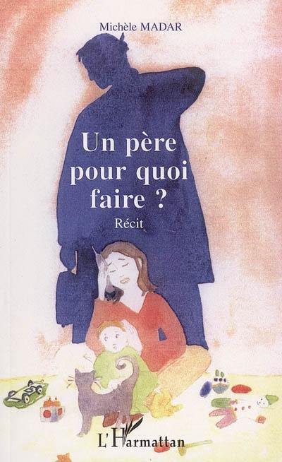 Un père pour quoi faire ? : récit