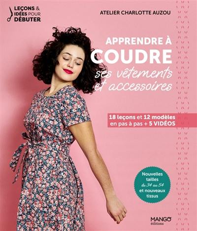 Apprendre à coudre ses vêtements et accessoires : 18 leçons et 12 modèles en pas à pas + 5 vidéos : nouvelles tailles du 34 au 54 et nouveaux tissus