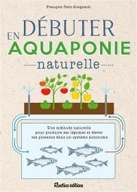 Débuter en aquaponie naturelle : une méthode naturelle pour produire des légumes et élever des poissons dans un système autonome