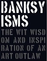 Banksyisms The Wit Wisdom and Inspiration of an Art Outlaw