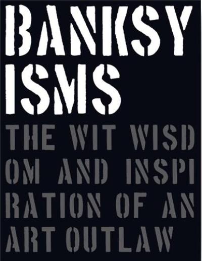 Banksyisms The Wit Wisdom and Inspiration of an Art Outlaw