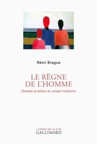 Le règne de l'homme : genèse et échec du projet moderne