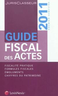 Guide fiscal des actes : 2011, premier semestre : fiscalité pratique, formules fiscales, émoluments, chiffres du patrimoine