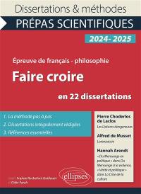 Faire croire en 22 dissertations : Pierre Choderlos de Laclos, Les liaisons dangereuses ; Alfred de Musset, Lorenzaccio ; Hannah Arendt, Du mensonge en politique dans Du mensonge à la violence, Vérité et politique dans La crise de la culture : épreuve de français-philosophie, prépas scientifiques, 2024-2025