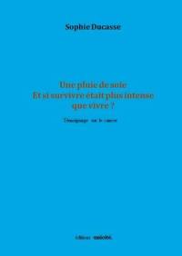 Une pluie de soie : et si survivre était plus intense que vivre ? : témoignage sur le cancer