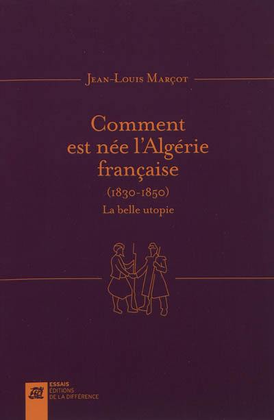 Comment est née l'Algérie française : 1830-1850 : la belle utopie