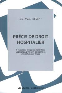 Précis de droit hospitalier : à l'usage de ceux qui n'aiment pas le droit mais veulent comprendre le système hospitalier