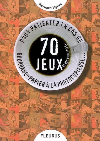 70 jeux et des brouettes... : pour patienter en cas de bourrage-papier à la photocopieuse...