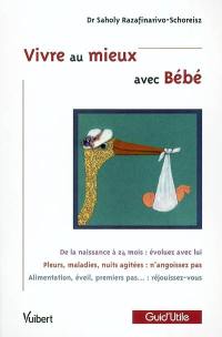 Vivre au mieux avec bébé : de la naissance à 24 mois : évoluez avec lui ; pleurs, maladies, nuits agitées : n'angoissez pas ; alimentation, éveil, premiers pas : réjouissez-vous