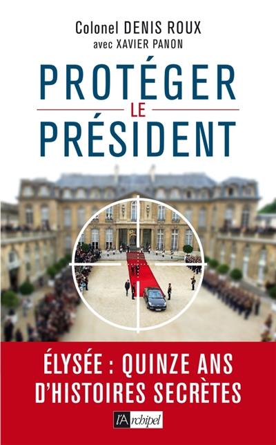 Protéger le Président : Elysée, quinze ans d'histoires secrètes