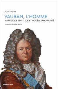 Vauban, l'homme : infatigable serviteur et modèle d'humanité