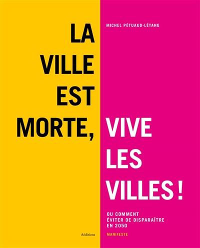 La ville est morte, vive les villes ! ou Comment éviter de disparaître en 2050 : manifeste