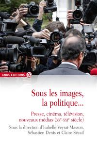 Sous les images, la politique... : presse, cinéma, télévision, nouveaux médias : XXe-XXIe siècle