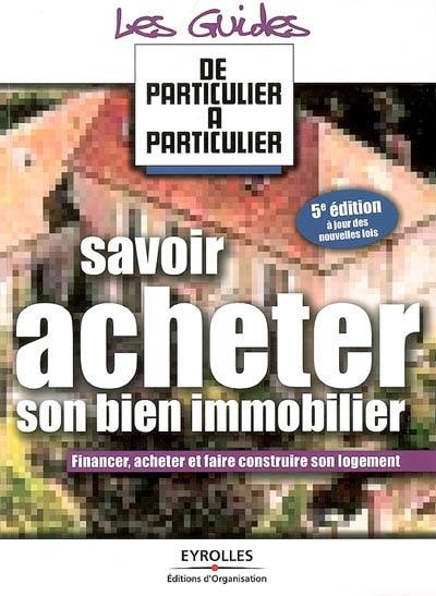 Savoir acheter son bien immobilier : financer, acheter et faire construire son logement