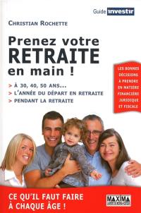 Prenez votre retraite en main ! : à 30, 40, 50 ans..., l'année du départ en retraite, pendant la retraite