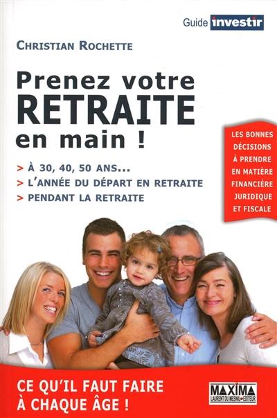 Prenez votre retraite en main ! : à 30, 40, 50 ans..., l'année du départ en retraite, pendant la retraite