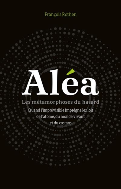 Aléa : les métamorphoses du hasard : quand l'imprévisible imprègne les lois de l'atome, du monde vivant et du cosmos