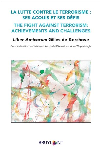 La lutte contre le terrorisme : ses acquis et ses défis : liber amicorum Gilles de Kerchove. The fight against terrorism : achievements and challenges : liber amicorum Gilles de Kerchove