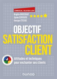 Objectif satisfaction client : attitudes et techniques pour enchanter ses clients