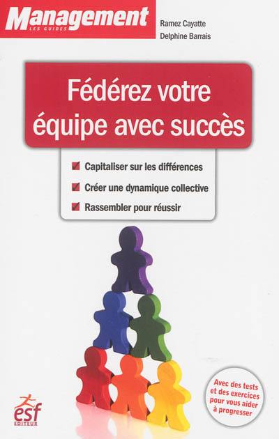 Fédérez votre équipe avec succès : capitaliser sur les différences, créer une dynamique collective, rassembler pour réussir